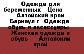 Одежда для беременных › Цена ­ 900 - Алтайский край, Барнаул г. Одежда, обувь и аксессуары » Женская одежда и обувь   . Алтайский край